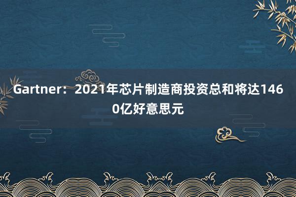 Gartner：2021年芯片制造商投资总和将达1460亿好意思元